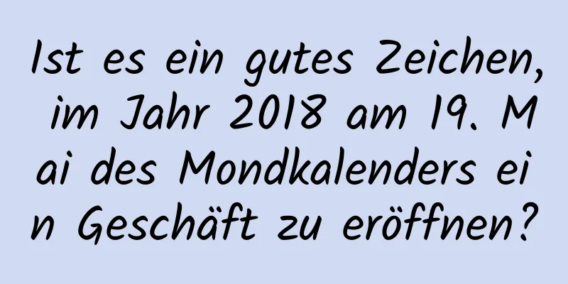 Ist es ein gutes Zeichen, im Jahr 2018 am 19. Mai des Mondkalenders ein Geschäft zu eröffnen?