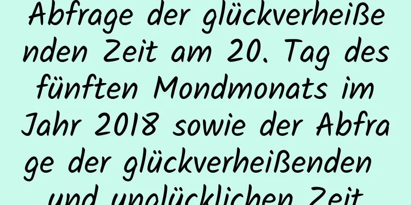 Abfrage der glückverheißenden Zeit am 20. Tag des fünften Mondmonats im Jahr 2018 sowie der Abfrage der glückverheißenden und unglücklichen Zeit