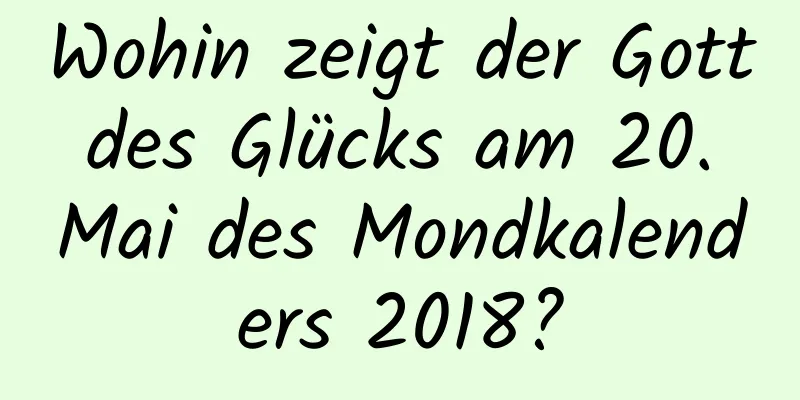 Wohin zeigt der Gott des Glücks am 20. Mai des Mondkalenders 2018?