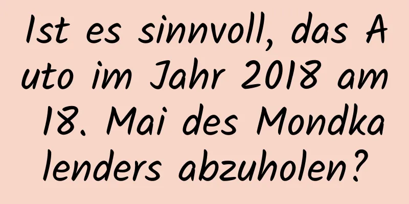 Ist es sinnvoll, das Auto im Jahr 2018 am 18. Mai des Mondkalenders abzuholen?