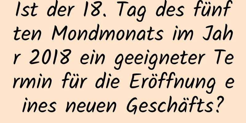 Ist der 18. Tag des fünften Mondmonats im Jahr 2018 ein geeigneter Termin für die Eröffnung eines neuen Geschäfts?