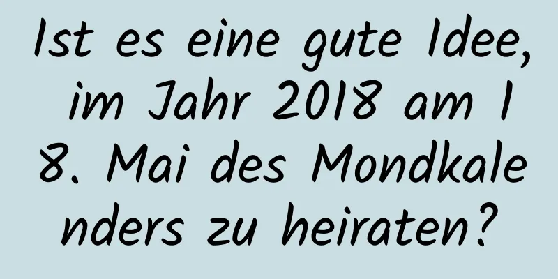 Ist es eine gute Idee, im Jahr 2018 am 18. Mai des Mondkalenders zu heiraten?