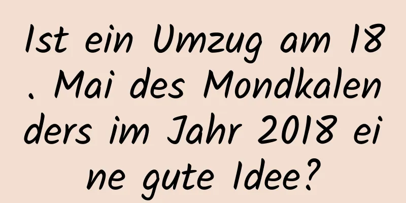 Ist ein Umzug am 18. Mai des Mondkalenders im Jahr 2018 eine gute Idee?