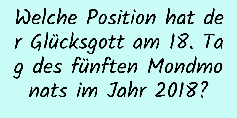 Welche Position hat der Glücksgott am 18. Tag des fünften Mondmonats im Jahr 2018?