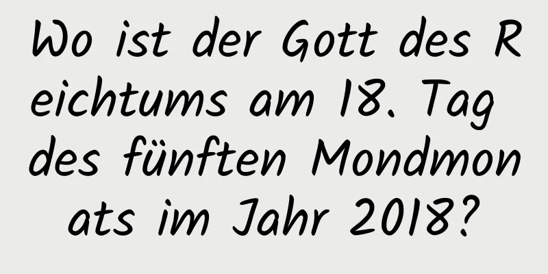 Wo ist der Gott des Reichtums am 18. Tag des fünften Mondmonats im Jahr 2018?