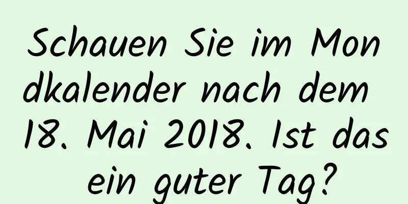 Schauen Sie im Mondkalender nach dem 18. Mai 2018. Ist das ein guter Tag?