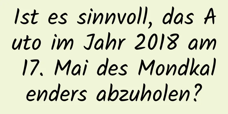 Ist es sinnvoll, das Auto im Jahr 2018 am 17. Mai des Mondkalenders abzuholen?