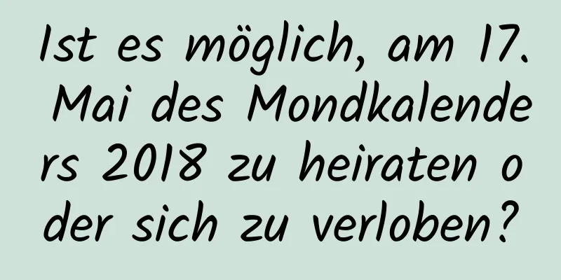 Ist es möglich, am 17. Mai des Mondkalenders 2018 zu heiraten oder sich zu verloben?