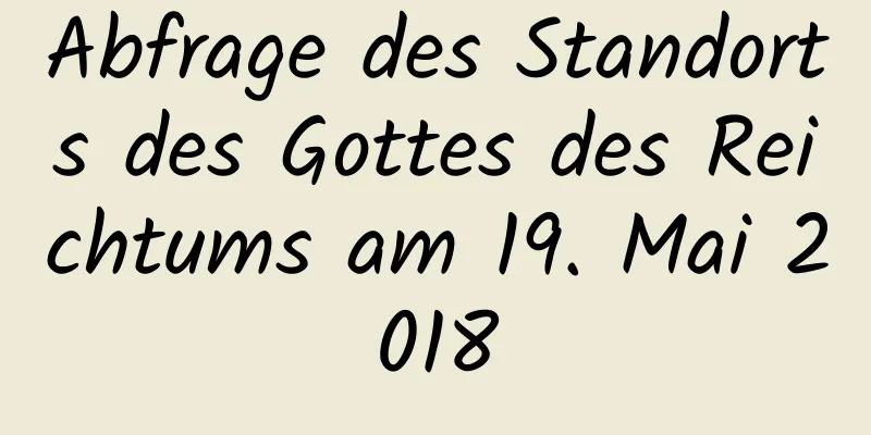 Abfrage des Standorts des Gottes des Reichtums am 19. Mai 2018