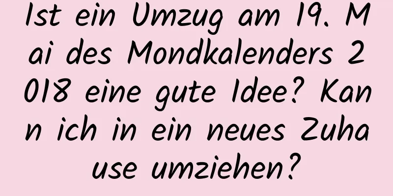 Ist ein Umzug am 19. Mai des Mondkalenders 2018 eine gute Idee? Kann ich in ein neues Zuhause umziehen?