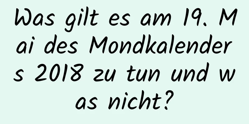 Was gilt es am 19. Mai des Mondkalenders 2018 zu tun und was nicht?