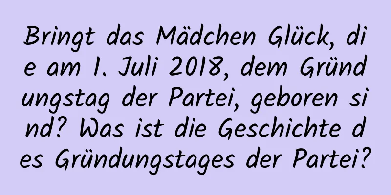 Bringt das Mädchen Glück, die am 1. Juli 2018, dem Gründungstag der Partei, geboren sind? Was ist die Geschichte des Gründungstages der Partei?