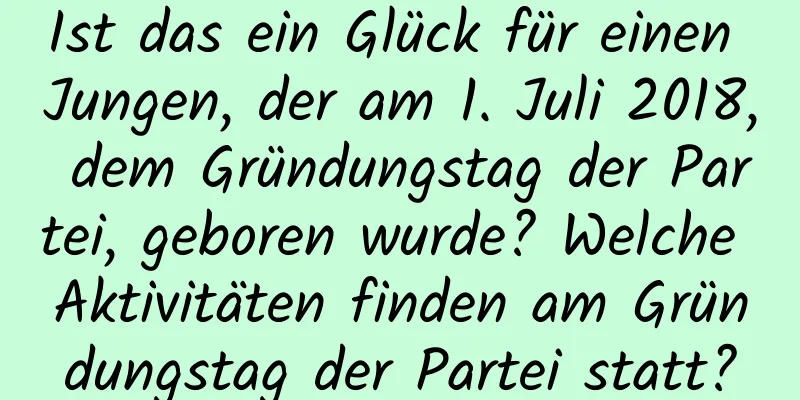 Ist das ein Glück für einen Jungen, der am 1. Juli 2018, dem Gründungstag der Partei, geboren wurde? Welche Aktivitäten finden am Gründungstag der Partei statt?