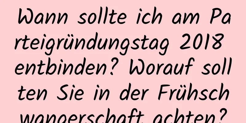 Wann sollte ich am Parteigründungstag 2018 entbinden? Worauf sollten Sie in der Frühschwangerschaft achten?