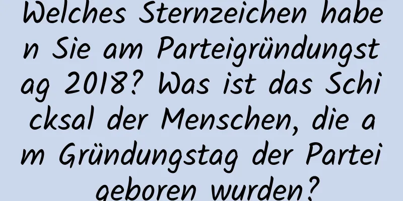 Welches Sternzeichen haben Sie am Parteigründungstag 2018? Was ist das Schicksal der Menschen, die am Gründungstag der Partei geboren wurden?