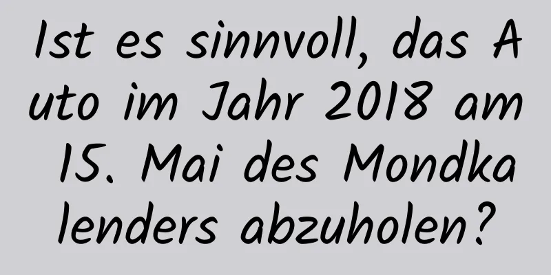 Ist es sinnvoll, das Auto im Jahr 2018 am 15. Mai des Mondkalenders abzuholen?