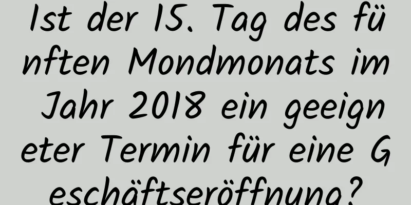 Ist der 15. Tag des fünften Mondmonats im Jahr 2018 ein geeigneter Termin für eine Geschäftseröffnung?