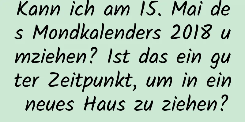 Kann ich am 15. Mai des Mondkalenders 2018 umziehen? Ist das ein guter Zeitpunkt, um in ein neues Haus zu ziehen?