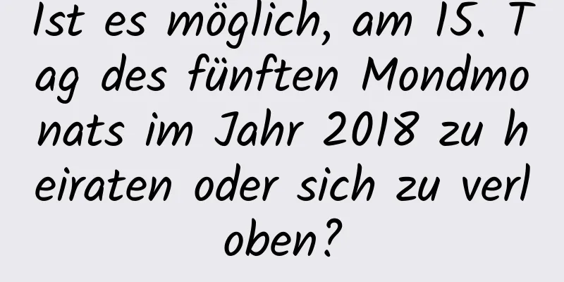 Ist es möglich, am 15. Tag des fünften Mondmonats im Jahr 2018 zu heiraten oder sich zu verloben?