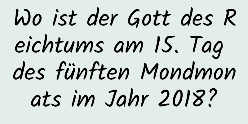 Wo ist der Gott des Reichtums am 15. Tag des fünften Mondmonats im Jahr 2018?