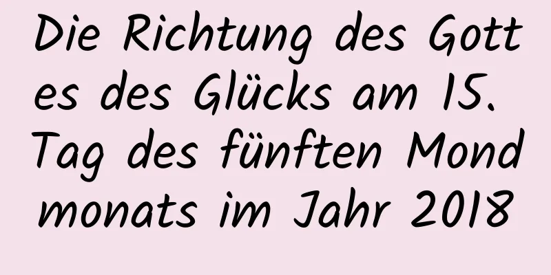 Die Richtung des Gottes des Glücks am 15. Tag des fünften Mondmonats im Jahr 2018