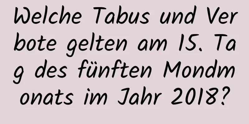 Welche Tabus und Verbote gelten am 15. Tag des fünften Mondmonats im Jahr 2018?