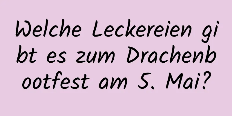 Welche Leckereien gibt es zum Drachenbootfest am 5. Mai?