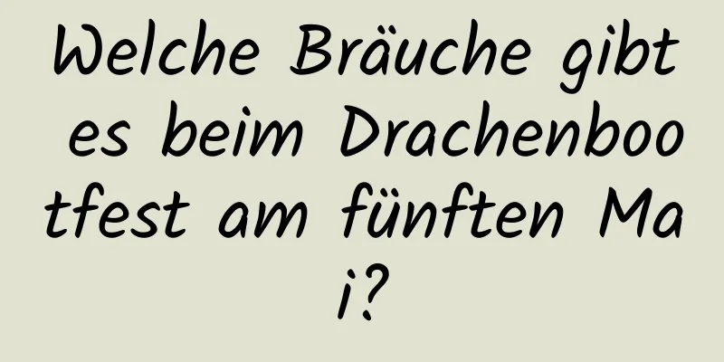 Welche Bräuche gibt es beim Drachenbootfest am fünften Mai?