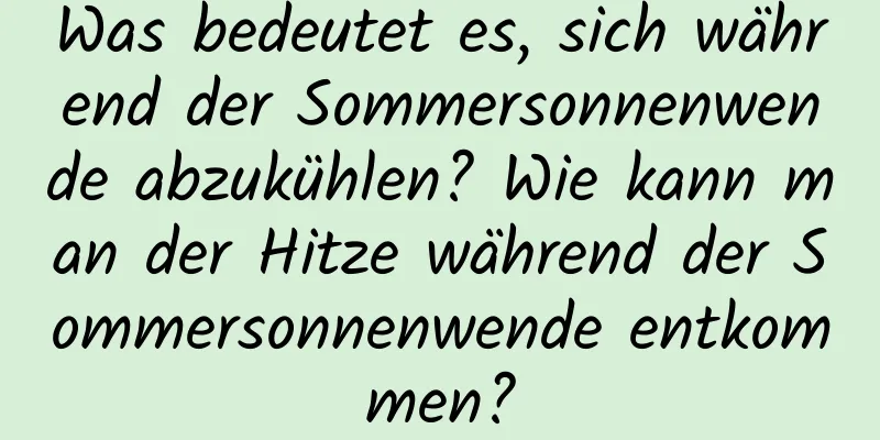 Was bedeutet es, sich während der Sommersonnenwende abzukühlen? Wie kann man der Hitze während der Sommersonnenwende entkommen?