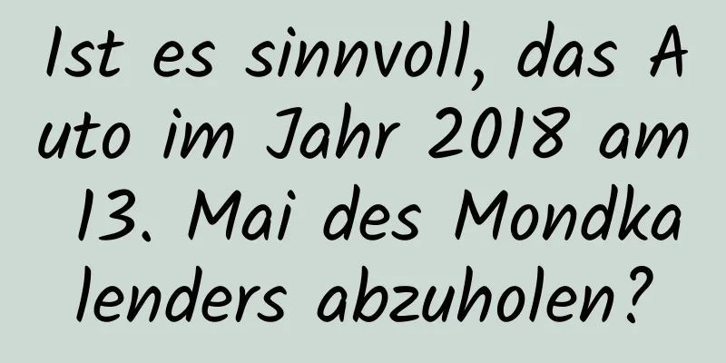 Ist es sinnvoll, das Auto im Jahr 2018 am 13. Mai des Mondkalenders abzuholen?