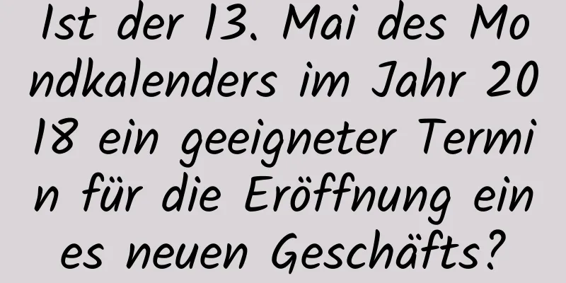 Ist der 13. Mai des Mondkalenders im Jahr 2018 ein geeigneter Termin für die Eröffnung eines neuen Geschäfts?