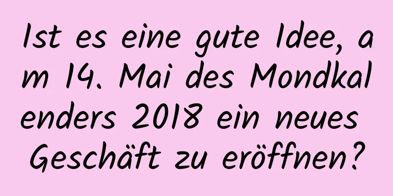 Ist es eine gute Idee, am 14. Mai des Mondkalenders 2018 ein neues Geschäft zu eröffnen?