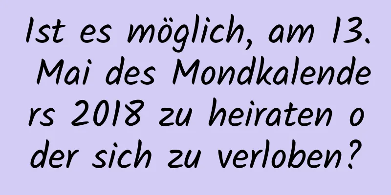 Ist es möglich, am 13. Mai des Mondkalenders 2018 zu heiraten oder sich zu verloben?