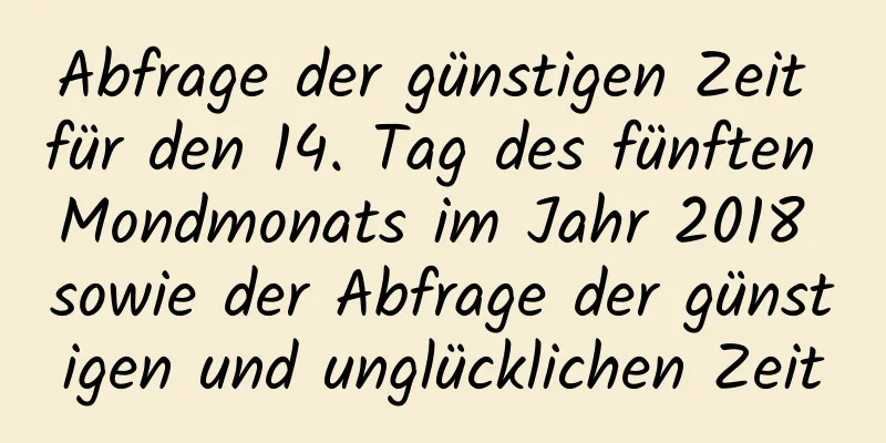 Abfrage der günstigen Zeit für den 14. Tag des fünften Mondmonats im Jahr 2018 sowie der Abfrage der günstigen und unglücklichen Zeit