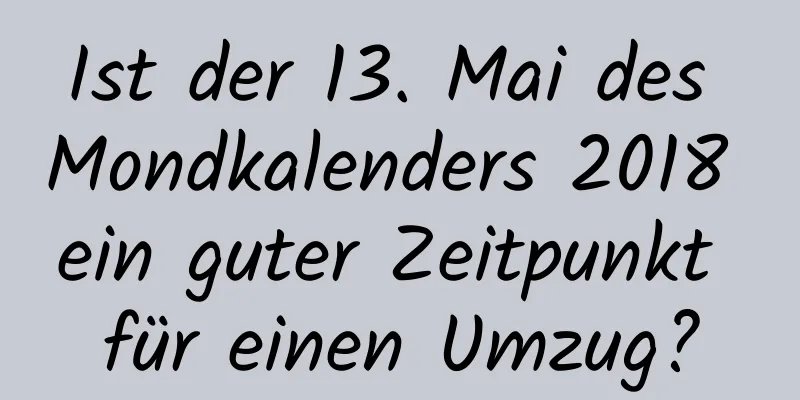 Ist der 13. Mai des Mondkalenders 2018 ein guter Zeitpunkt für einen Umzug?