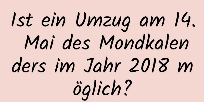 Ist ein Umzug am 14. Mai des Mondkalenders im Jahr 2018 möglich?