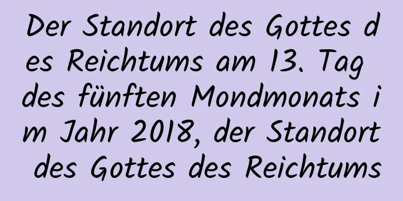 Der Standort des Gottes des Reichtums am 13. Tag des fünften Mondmonats im Jahr 2018, der Standort des Gottes des Reichtums