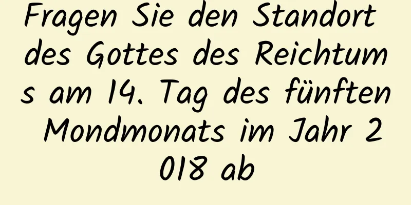 Fragen Sie den Standort des Gottes des Reichtums am 14. Tag des fünften Mondmonats im Jahr 2018 ab