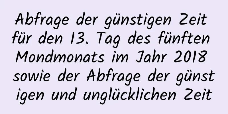 Abfrage der günstigen Zeit für den 13. Tag des fünften Mondmonats im Jahr 2018 sowie der Abfrage der günstigen und unglücklichen Zeit