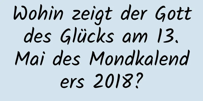 Wohin zeigt der Gott des Glücks am 13. Mai des Mondkalenders 2018?