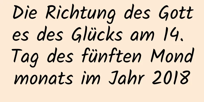 Die Richtung des Gottes des Glücks am 14. Tag des fünften Mondmonats im Jahr 2018