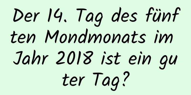 Der 14. Tag des fünften Mondmonats im Jahr 2018 ist ein guter Tag?