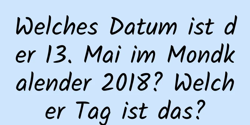 Welches Datum ist der 13. Mai im Mondkalender 2018? Welcher Tag ist das?