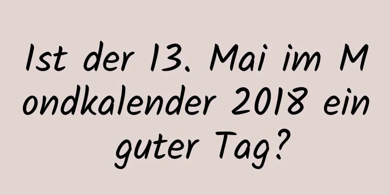 Ist der 13. Mai im Mondkalender 2018 ein guter Tag?