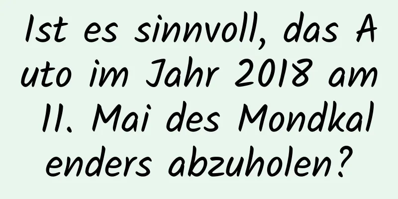 Ist es sinnvoll, das Auto im Jahr 2018 am 11. Mai des Mondkalenders abzuholen?