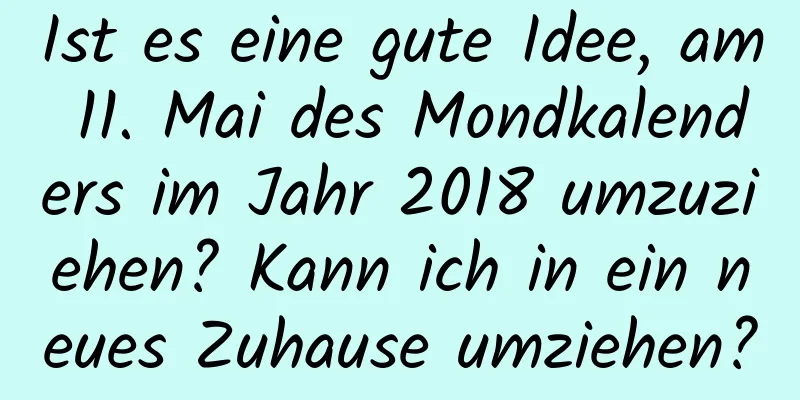 Ist es eine gute Idee, am 11. Mai des Mondkalenders im Jahr 2018 umzuziehen? Kann ich in ein neues Zuhause umziehen?