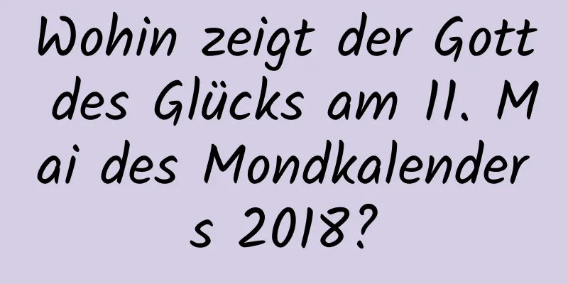 Wohin zeigt der Gott des Glücks am 11. Mai des Mondkalenders 2018?