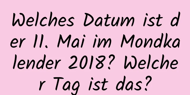 Welches Datum ist der 11. Mai im Mondkalender 2018? Welcher Tag ist das?