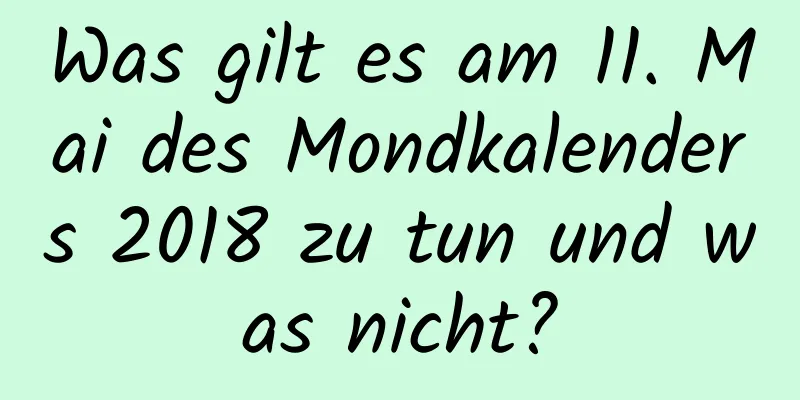 Was gilt es am 11. Mai des Mondkalenders 2018 zu tun und was nicht?