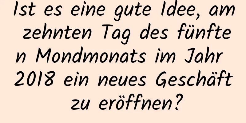 Ist es eine gute Idee, am zehnten Tag des fünften Mondmonats im Jahr 2018 ein neues Geschäft zu eröffnen?